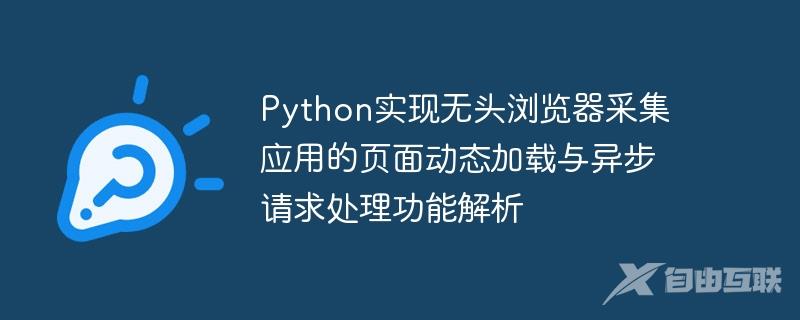 Python实现无头浏览器采集应用的页面动态加载与异步请求处理功能解析