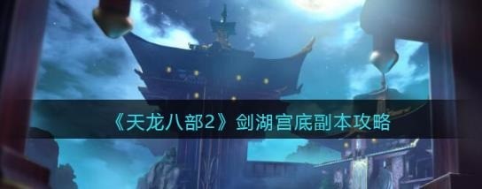 天龙八部2剑湖宫底副本怎么过 天龙八部2剑湖宫底副本攻略一览