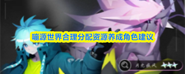 嘣源世界合理分配资源养成角色建议