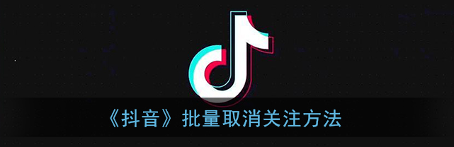 抖音批量取消关注怎么操作