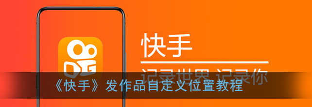 快手发作品自定义位置怎么设置