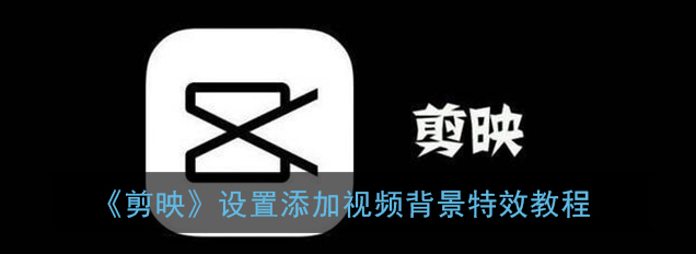 剪映视频背景特效怎么设置添加