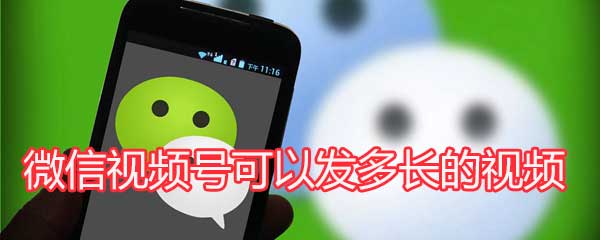 微信视频号可以发多长的视频
