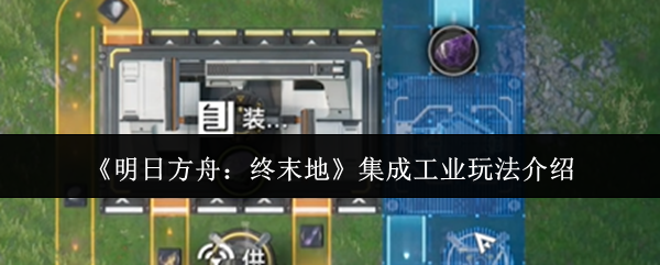 《明日方舟：终末地》集成工业玩法介绍