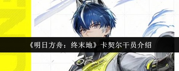 《明日方舟:终末地》卡契尔干员介绍