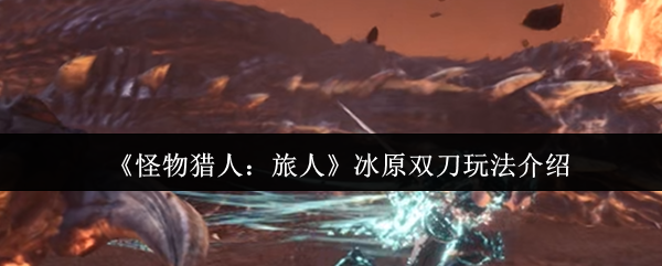 《怪物猎人:旅人》冰原双刀玩法介绍
