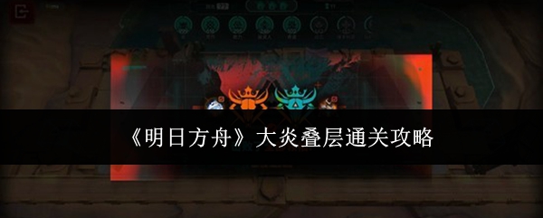 《明日方舟》大炎叠层通关攻略