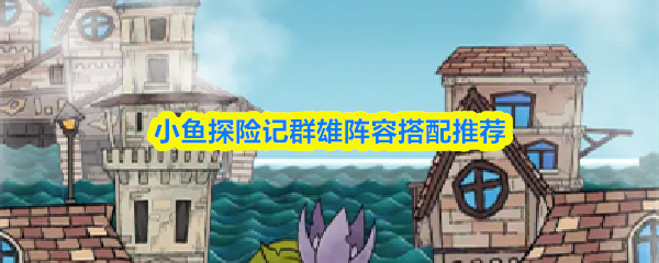 小鱼探险记群雄阵容搭配推荐
