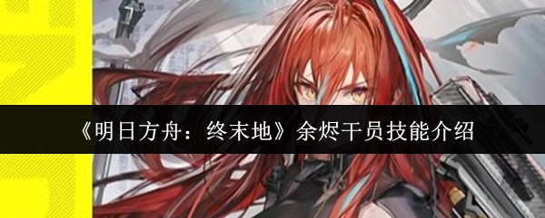 《明日方舟:终末地》余烬干员技能介绍