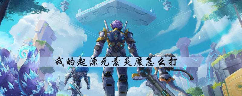 我的起源怎么通关元素炎魔副本-元素炎魔副本快速通关玩法技巧分享