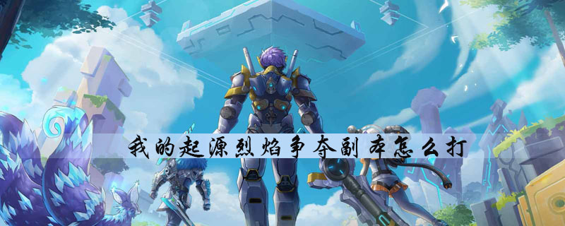 我的起源怎么通关烈焰争夺副本-烈焰争夺副本快速通关玩法技巧分享