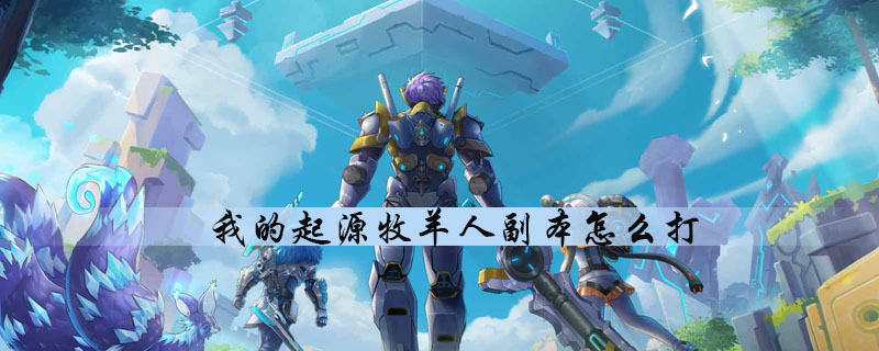 我的起源怎么通关牧羊人副本-牧羊人副本快速通关玩法技巧分享