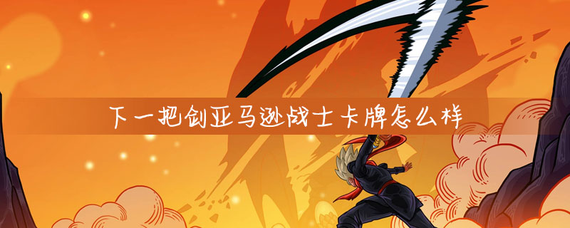 下一把剑亚马逊战士卡牌属性怎么样_下一把剑亚马逊战士卡牌技能玩法介绍