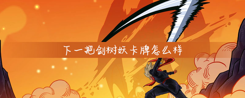 下一把剑树妖卡牌属性怎么样_下一把剑树妖卡牌技能玩法介绍