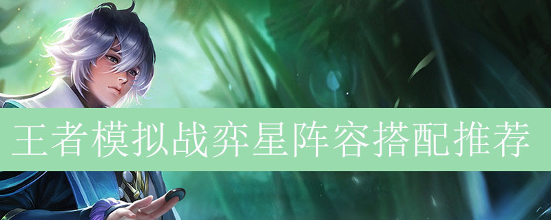 王者模拟战弈星阵容如何搭配_王者自走棋弈星最强阵容推荐