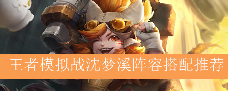 王者模拟战沈梦溪阵容如何搭配_王者自走棋沈梦溪最强阵容推荐