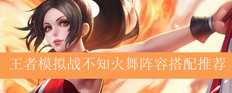 王者模拟战不知火舞阵容如何搭配_王者自走棋不知火舞最强阵容推荐