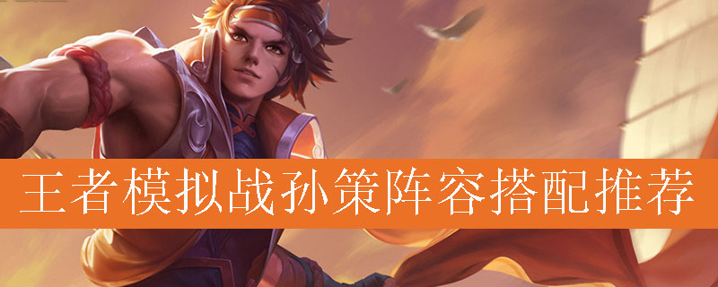 王者模拟战孙策阵容如何搭配_王者自走棋孙策最强阵容推荐