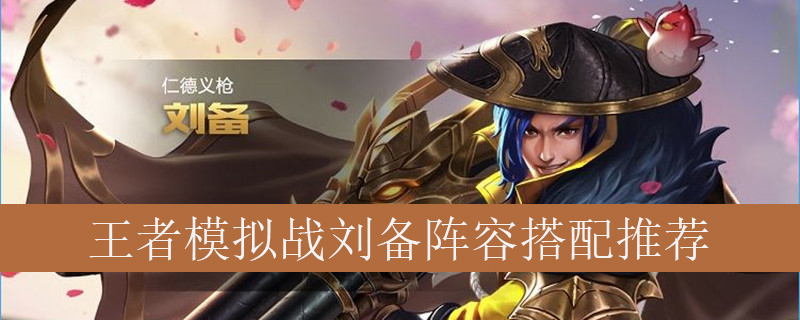 王者模拟战刘备阵容如何搭配_王者自走棋刘备最强阵容推荐