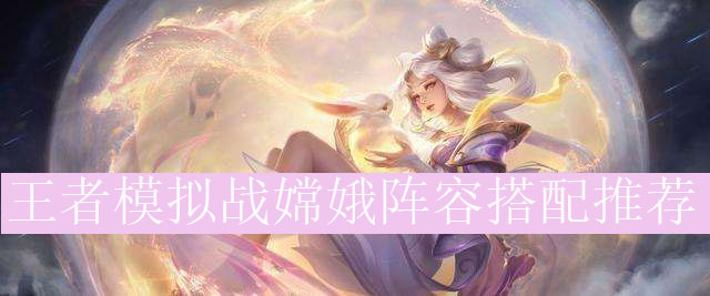 王者模拟战嫦娥阵容如何搭配_王者自走棋嫦娥最强阵容推荐