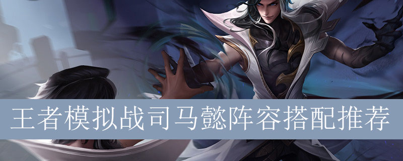 王者模拟战司马懿阵容如何搭配_王者自走棋司马懿最强阵容推荐