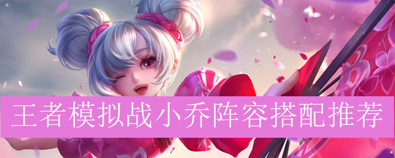 王者模拟战小乔阵容如何搭配_王者自走棋小乔最强阵容推荐