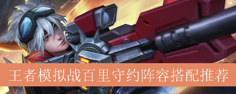 王者模拟战百里守约阵容如何搭配_王者自走棋百里守约最强阵容推荐