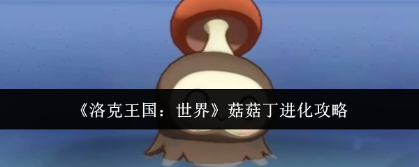 《洛克王国:世界》菇菇丁进化攻略