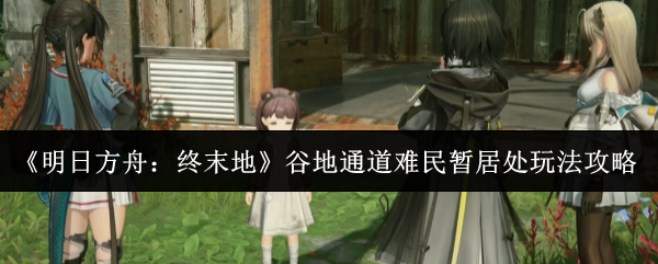 《明日方舟：终末地》谷地通道难民暂居处玩法攻略