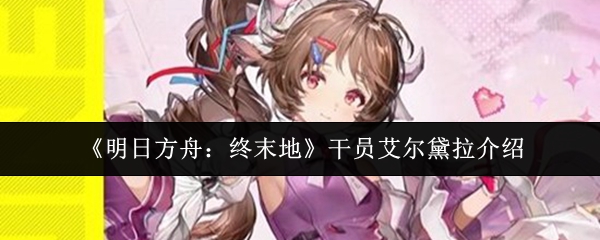 《明日方舟:终末地》干员艾尔黛拉介绍