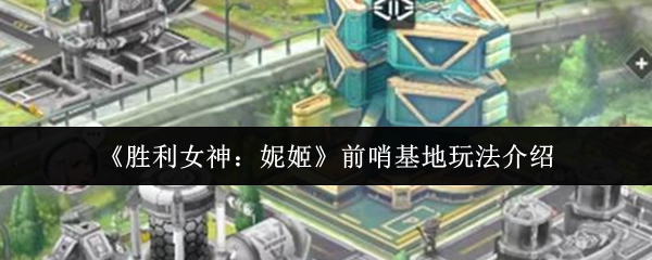 《胜利女神：妮姬》前哨基地玩法介绍