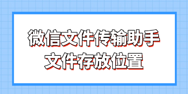 微信文件传输助手文件在哪 快速掌握存放路径与找回技巧