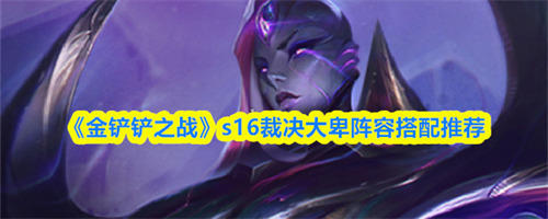 金铲铲之战s16裁决大卑阵容怎么搭配 金铲铲之战s16裁决大卑阵容搭配推荐