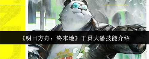 明日方舟终末地干员大潘技能怎么样 明日方舟终末地干员大潘技能一览