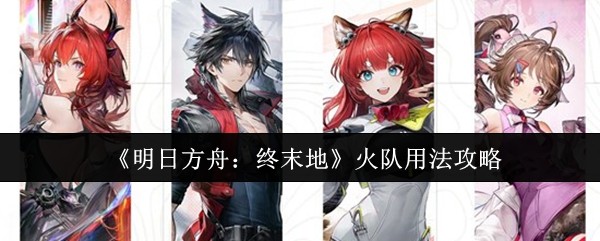 《明日方舟：终末地》火队用法攻略