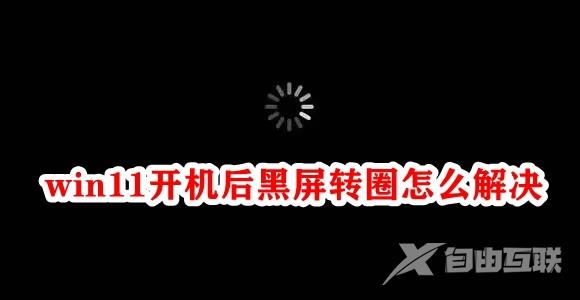 win11开机后黑屏转圈怎么解决？win11开机黑屏转圈解决方法
