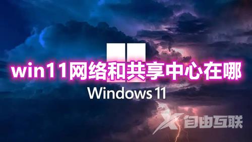 win11网络和共享中心在哪 win11网络和共享中心不见了怎么找回