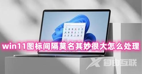 win11图标间隔莫名其妙很大怎么处理 win11图标间距变大怎么样恢复 win11图标间隔莫名其妙很大怎么处理 win11图标间距变大怎么样恢复