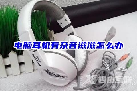 电脑耳机有杂音滋滋怎么办 电脑耳机突然有滋滋声的解决方法 电脑耳机有杂音滋滋怎么办 电脑耳机突然有滋滋声的解决方法