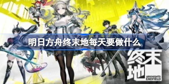 明日方舟终末地每日及每周必做事项详情