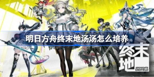 明日方舟终末地汤汤详细培养一览