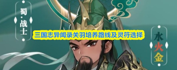 三国志异闻录关羽培养路线怎么选 关羽灵符搭配思路参考