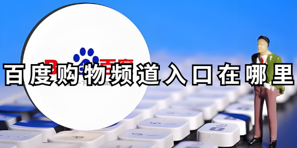 百度购物频道入口-百度购物频道在哪点开